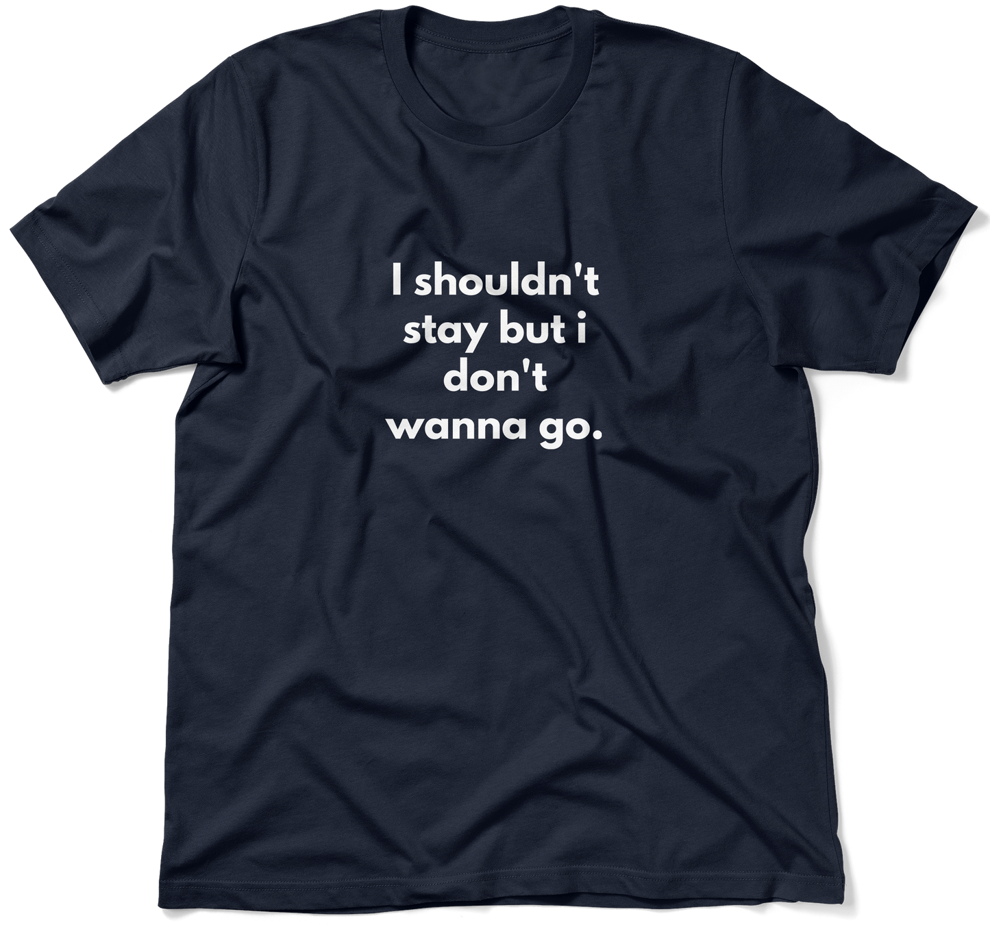 I shouldn't stay but i don't wanna go.  / Unisex T-shirt