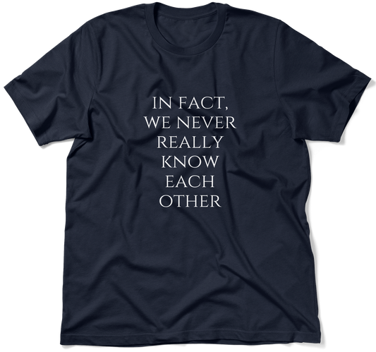 IN FACT, WE NEVER REALLY KNOW EACH OTHER.  / Unisex T-shirt