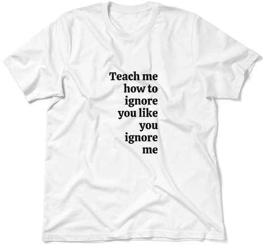 Teach me how to ignore you like you ignore me.  / Unisex T-shirt