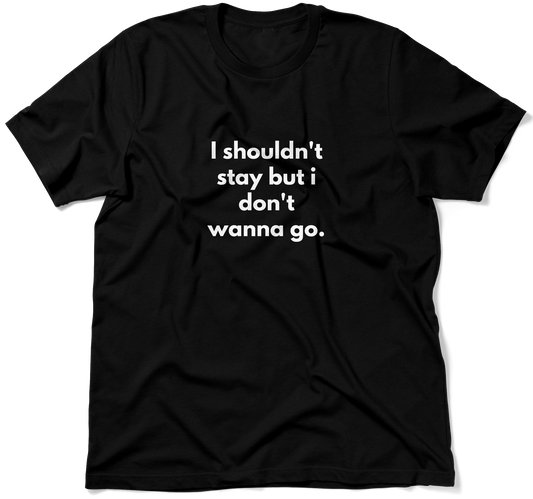 I shouldn't stay but i don't wanna go.  / Unisex T-shirt