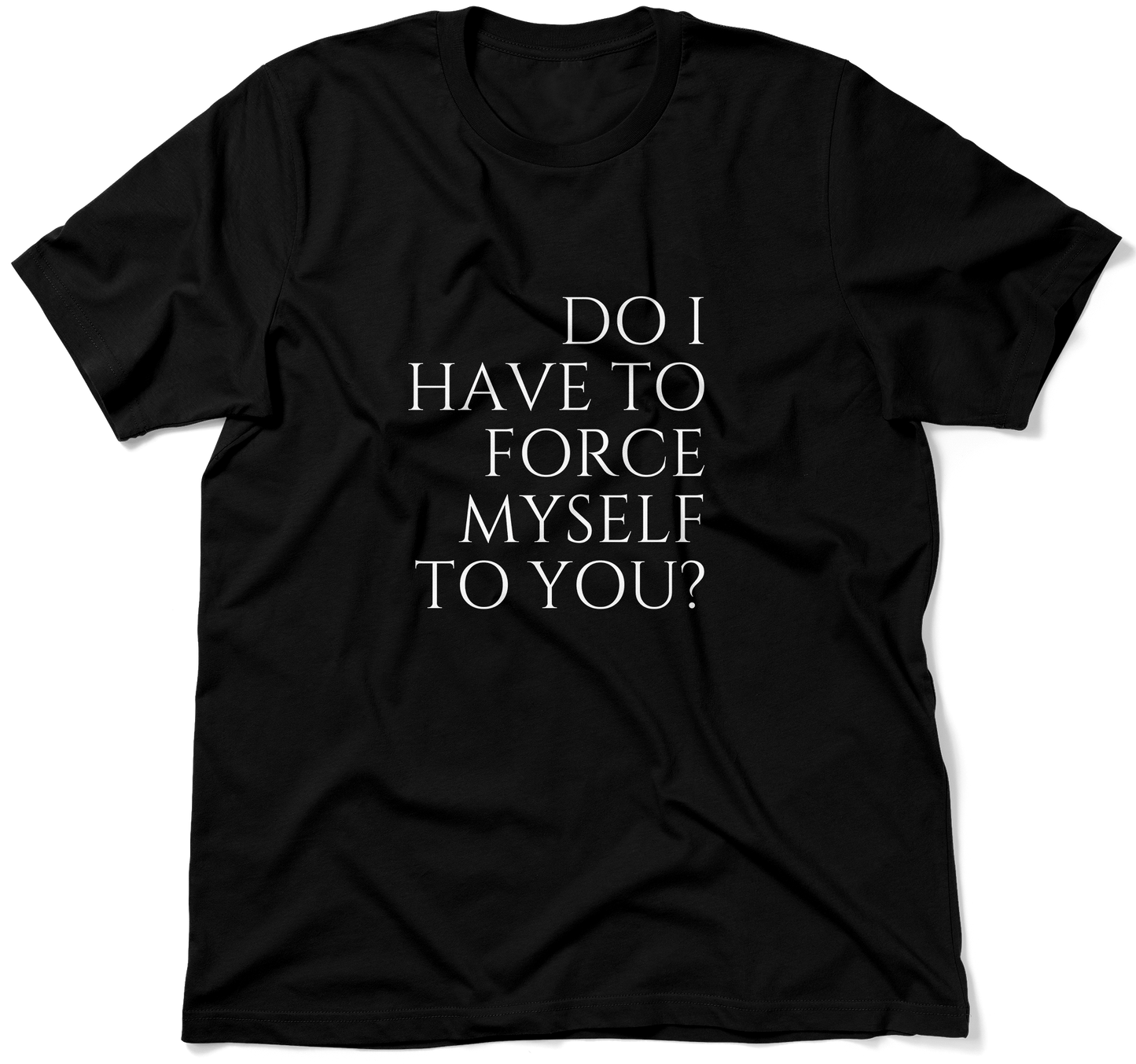 DO I HAVE TO FORCE MYSELF TO YOU? .  / Unisex T-shirt