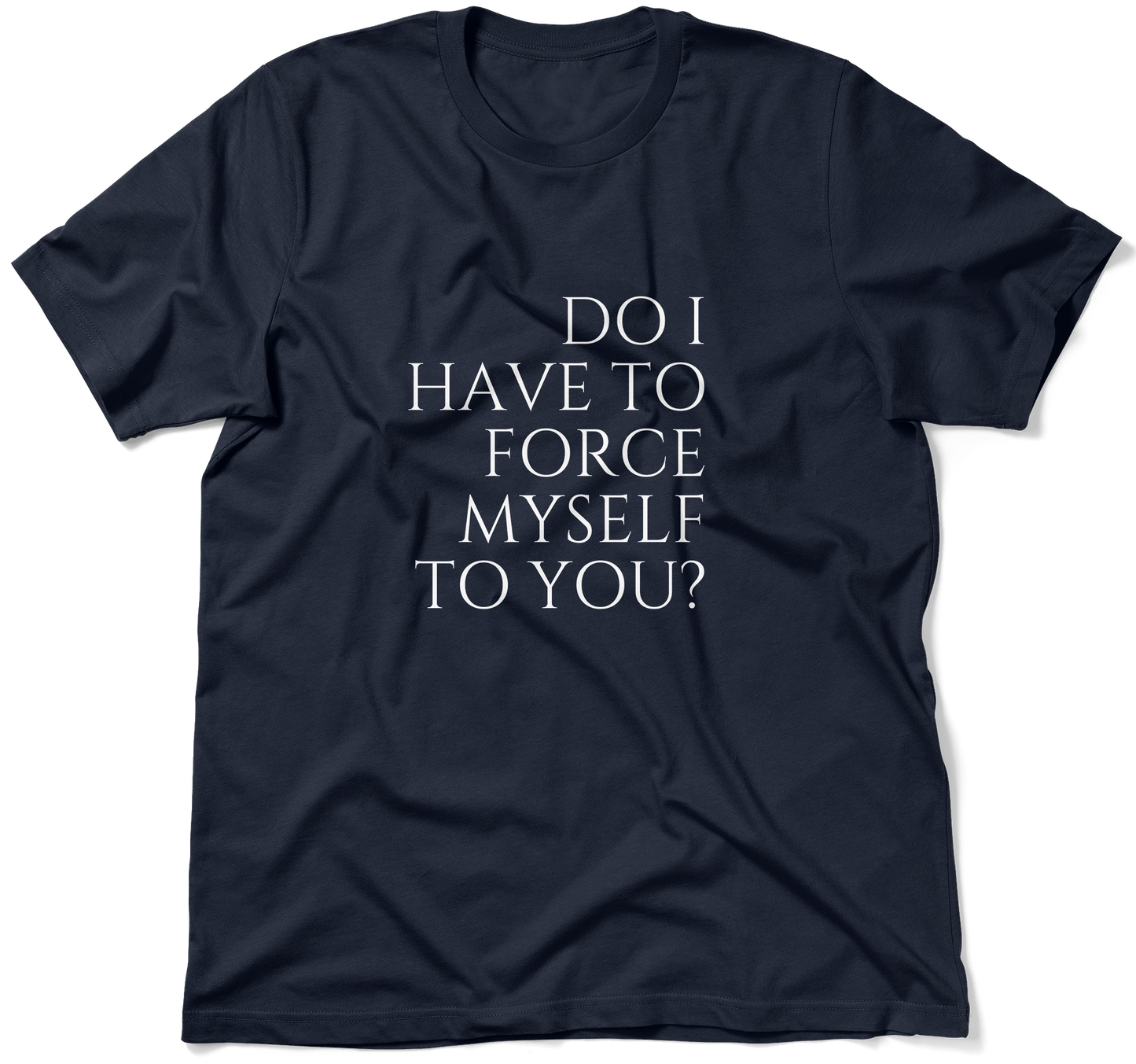 DO I HAVE TO FORCE MYSELF TO YOU? .  / Unisex T-shirt