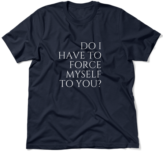 DO I HAVE TO FORCE MYSELF TO YOU? .  / Unisex T-shirt